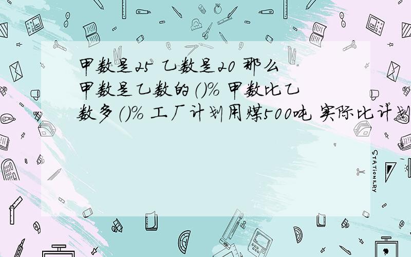 甲数是25 乙数是20 那么甲数是乙数的（）% 甲数比乙数多（）% 工厂计划用煤500吨 实际比计划节约了10%