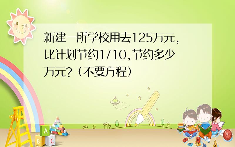 新建一所学校用去125万元,比计划节约1/10,节约多少万元?（不要方程）