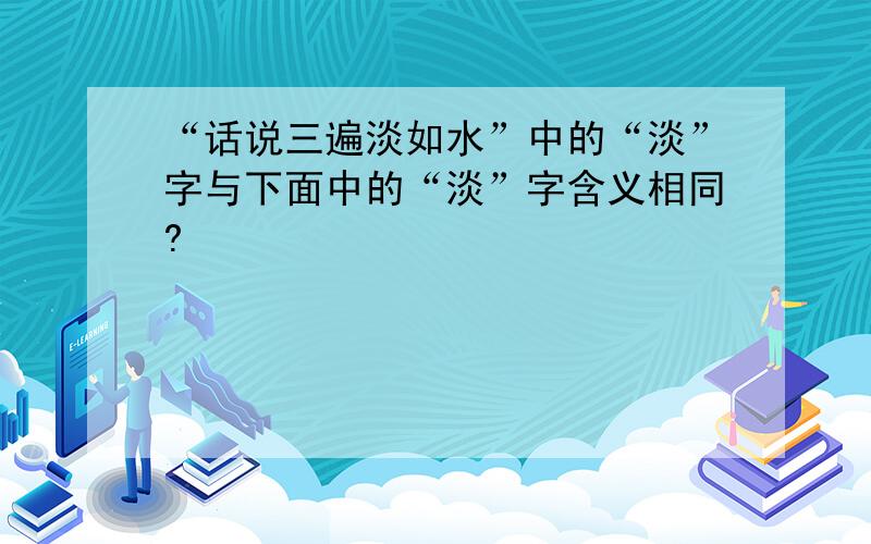 “话说三遍淡如水”中的“淡”字与下面中的“淡”字含义相同?