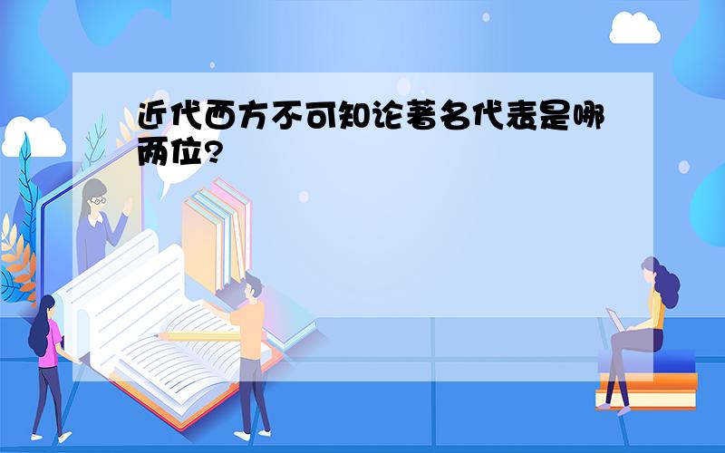 近代西方不可知论著名代表是哪两位?