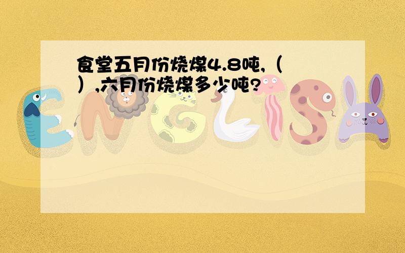 食堂五月份烧煤4.8吨,（ ）,六月份烧煤多少吨?