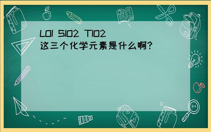 LOI SIO2 TIO2 这三个化学元素是什么啊?