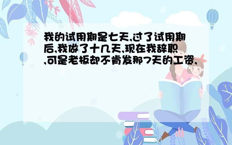 我的试用期是七天,过了试用期后,我做了十几天,现在我辞职,可是老板却不肯发那7天的工资,