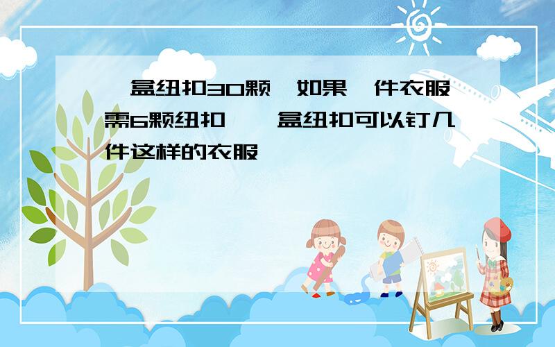 一盒纽扣30颗,如果一件衣服需6颗纽扣,一盒纽扣可以钉几件这样的衣服