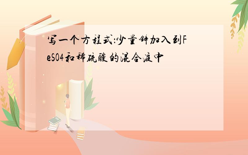 写一个方程式：少量锌加入到FeSO4和稀硫酸的混合液中