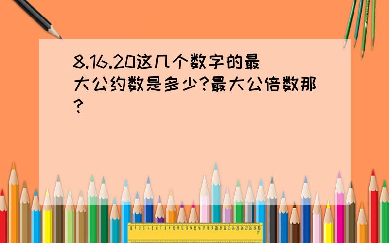 8.16.20这几个数字的最大公约数是多少?最大公倍数那?