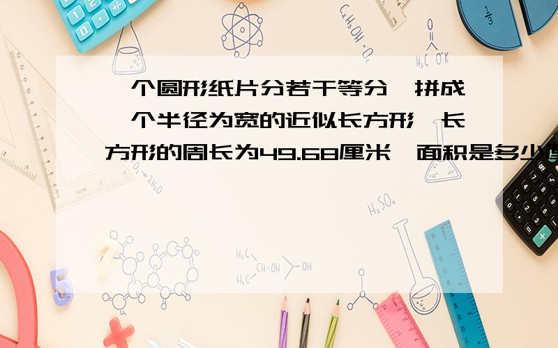 一个圆形纸片分若干等分,拼成一个半径为宽的近似长方形,长方形的周长为49.68厘米,面积是多少厘米?