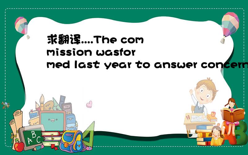 求翻译....The commission wasformed last year to answer concerns