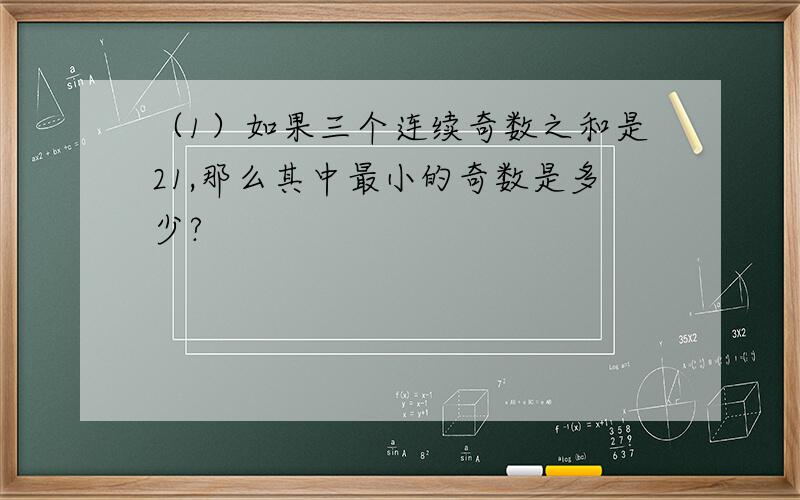 （1）如果三个连续奇数之和是21,那么其中最小的奇数是多少?