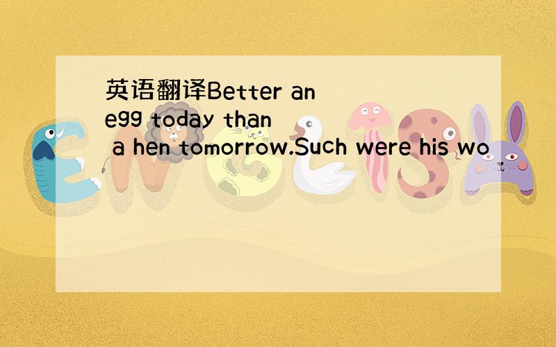 英语翻译Better an egg today than a hen tomorrow.Such were his wo