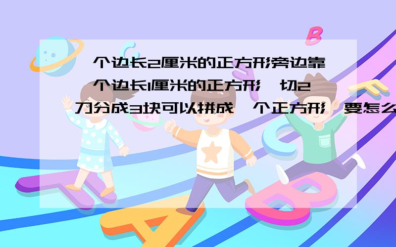 一个边长2厘米的正方形旁边靠一个边长1厘米的正方形,切2刀分成3块可以拼成一个正方形,要怎么切?