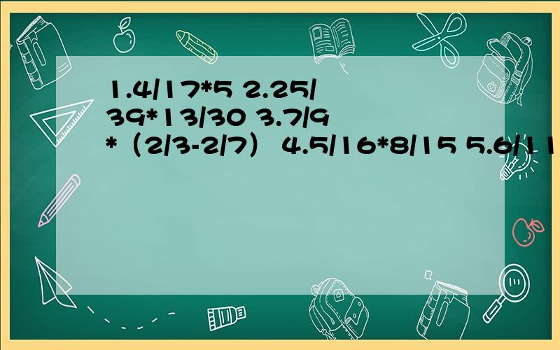 1.4/17*5 2.25/39*13/30 3.7/9*（2/3-2/7） 4.5/16*8/15 5.6/11*7/