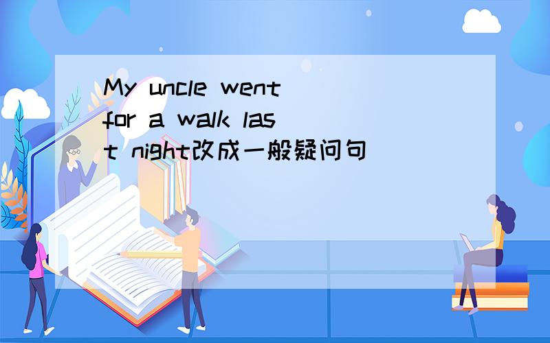 My uncle went for a walk last night改成一般疑问句