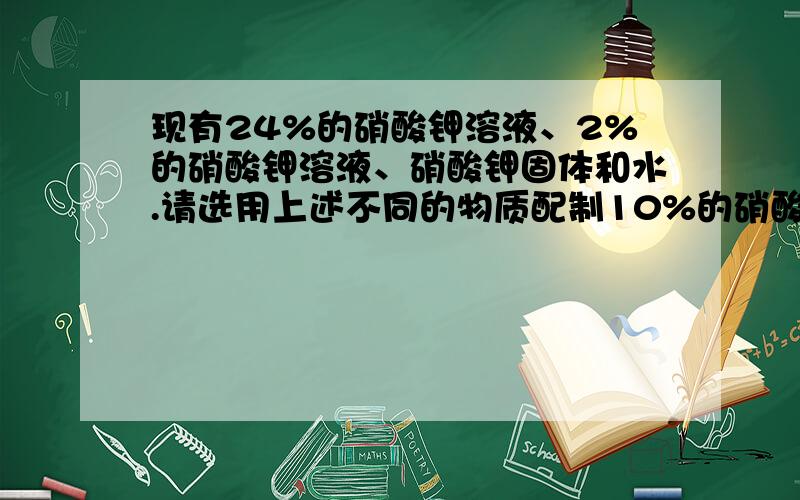 现有24%的硝酸钾溶液、2%的硝酸钾溶液、硝酸钾固体和水.请选用上述不同的物质配制10%的硝酸钾溶液,将用