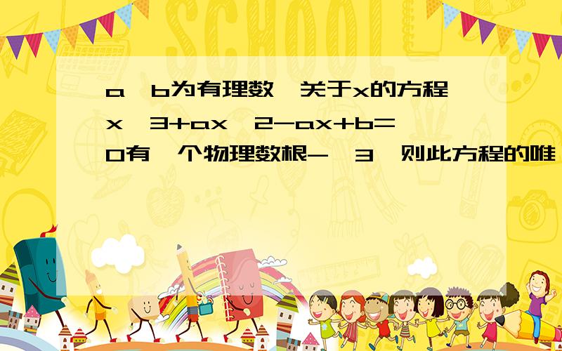 a,b为有理数,关于x的方程x^3+ax^2-ax+b=0有一个物理数根-√3,则此方程的唯一一个有理根是?