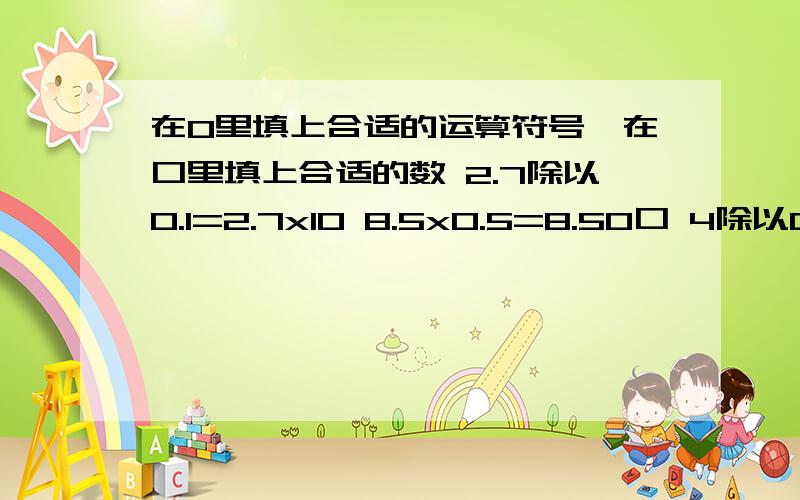 在O里填上合适的运算符号,在口里填上合适的数 2.7除以0.1=2.7x10 8.5x0.5=8.5O口 4除以0.25