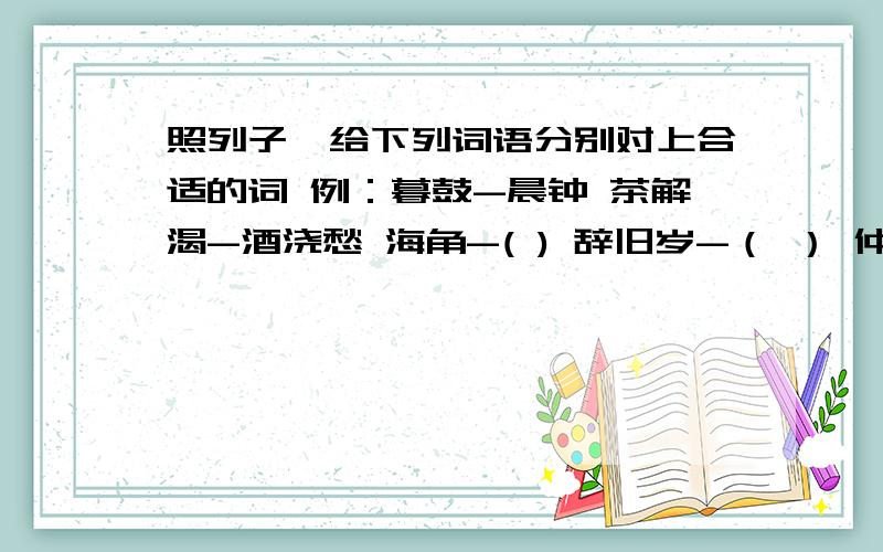 照列子,给下列词语分别对上合适的词 例：暮鼓-晨钟 茶解渴-酒浇愁 海角-( ) 辞旧岁-（ ） 仲夏-（ ）