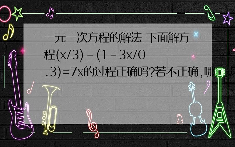 一元一次方程的解法 下面解方程(x/3)-(1-3x/0.3)=7x的过程正确吗?若不正确,哪一步错了,应怎样改正?