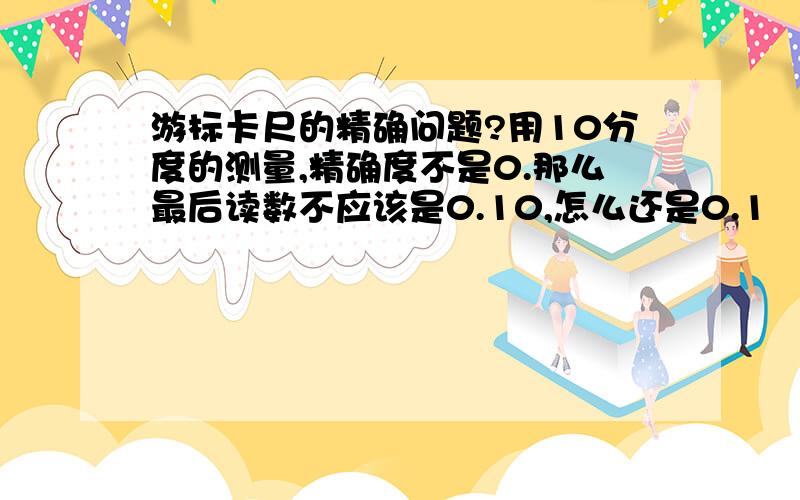 游标卡尺的精确问题?用10分度的测量,精确度不是0.那么最后读数不应该是0.10,怎么还是0.1