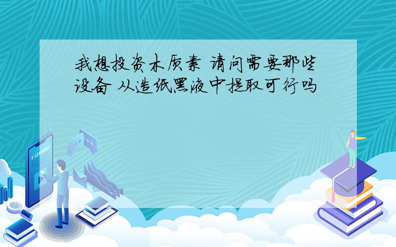 我想投资木质素 请问需要那些设备 从造纸黑液中提取可行吗