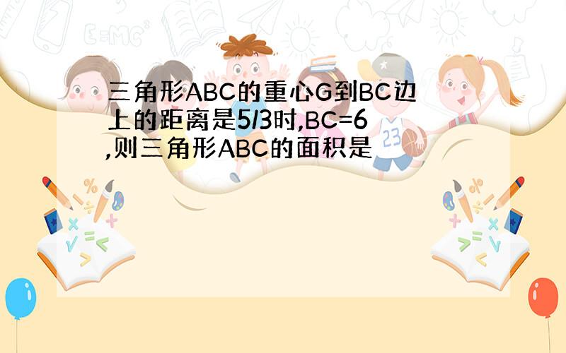 三角形ABC的重心G到BC边上的距离是5/3时,BC=6,则三角形ABC的面积是