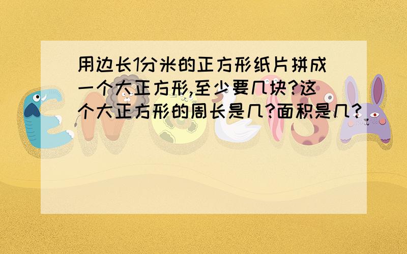 用边长1分米的正方形纸片拼成一个大正方形,至少要几块?这个大正方形的周长是几?面积是几?