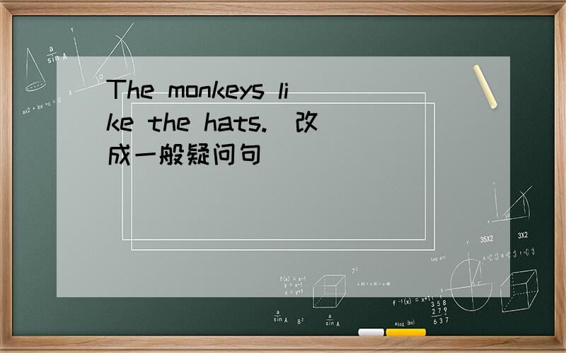 The monkeys like the hats.（改成一般疑问句）