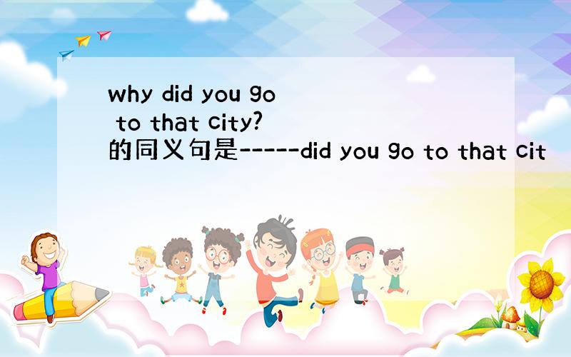 why did you go to that city?的同义句是-----did you go to that cit