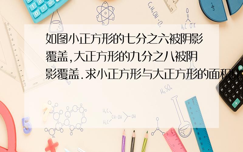 如图小正方形的七分之六被阴影覆盖,大正方形的九分之八被阴影覆盖.求小正方形与大正方形的面积比