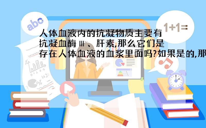 人体血液内的抗凝物质主要有 抗凝血酶Ⅲ、肝素,那么它们是存在人体血液的血浆里面吗?如果是的,那为什么刚抽出来的新鲜血液用