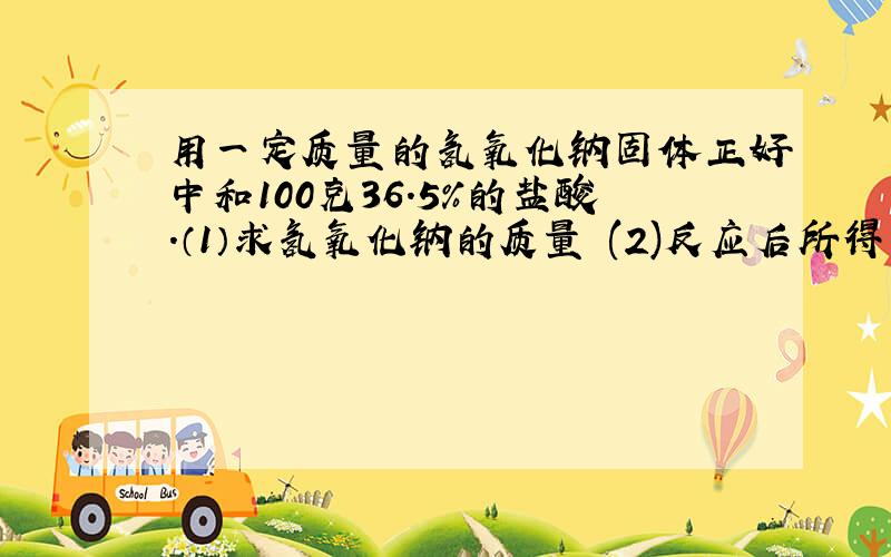 用一定质量的氢氧化钠固体正好中和100克36.5%的盐酸.（1）求氢氧化钠的质量 (2)反应后所得