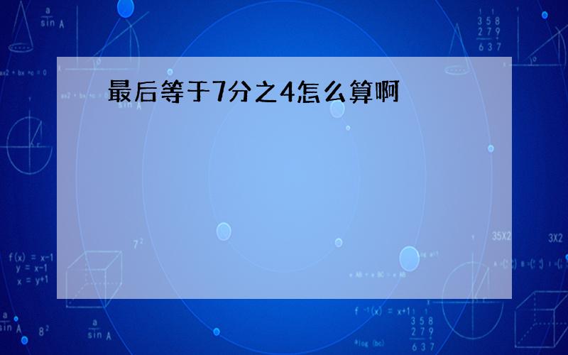 最后等于7分之4怎么算啊