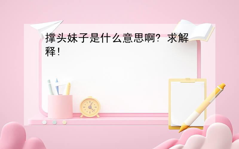 撑头妹子是什么意思啊? 求解释!