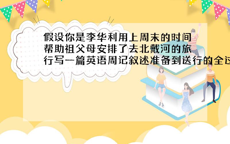 假设你是李华利用上周末的时间帮助祖父母安排了去北戴河的旅行写一篇英语周记叙述准备到送行的全过程