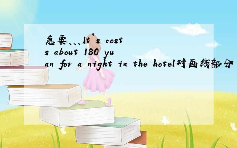 急要、、、It's costs about 180 yuan for a night in the hotel对画线部分