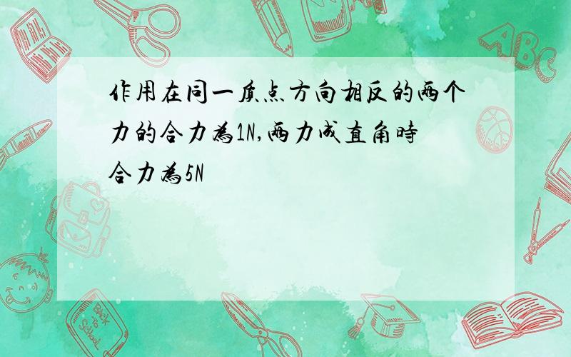 作用在同一质点方向相反的两个力的合力为1N,两力成直角时合力为5N