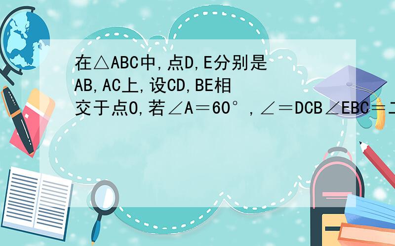 在△ABC中,点D,E分别是AB,AC上,设CD,BE相交于点O,若∠A＝60°,∠＝DCB∠EBC＝二分之一∠A,找出