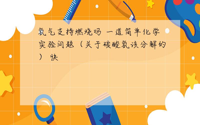 氢气支持燃烧吗 一道简单化学实验问题（关于碳酸氢该分解的） 快