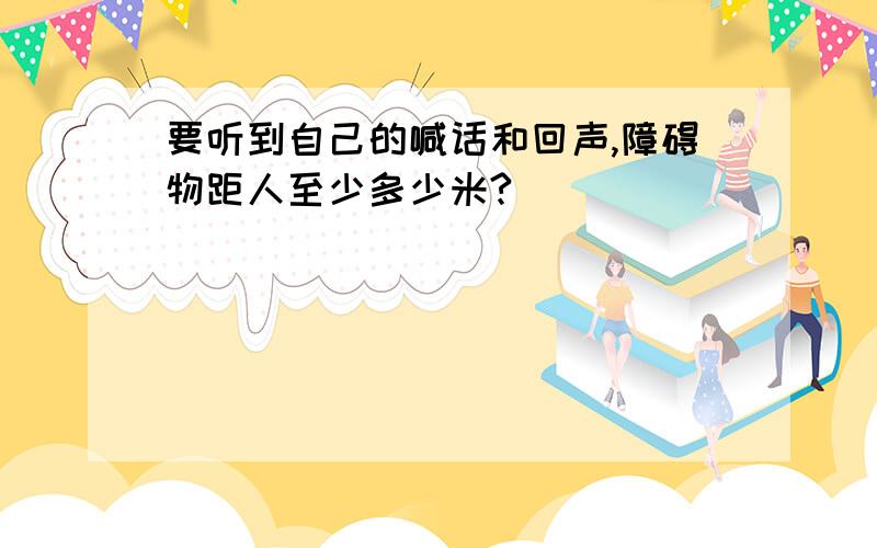 要听到自己的喊话和回声,障碍物距人至少多少米?