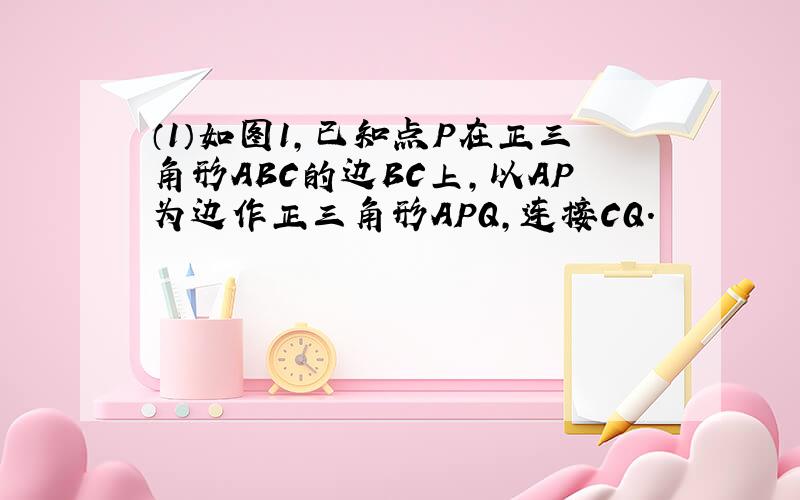 （1）如图1，已知点P在正三角形ABC的边BC上，以AP为边作正三角形APQ，连接CQ．