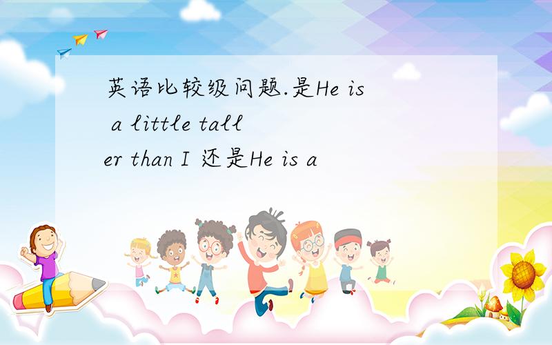 英语比较级问题.是He is a little taller than I 还是He is a