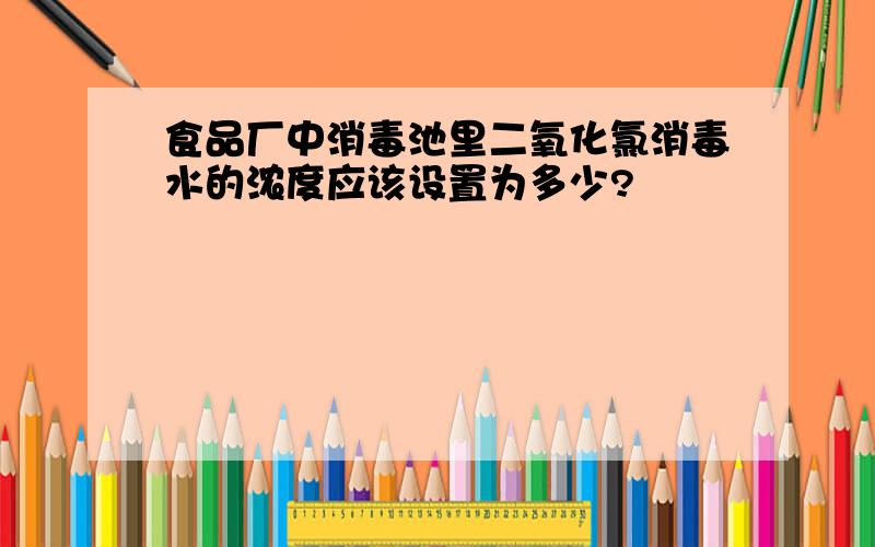 食品厂中消毒池里二氧化氯消毒水的浓度应该设置为多少?