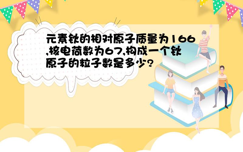 元素钬的相对原子质量为166,核电荷数为67,构成一个钬原子的粒子数是多少?