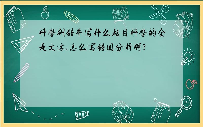 科学纠错本写什么题目科学的全是文字,怎么写错因分析啊?