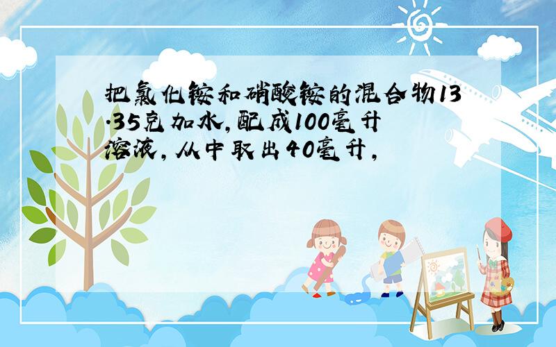 把氯化铵和硝酸铵的混合物13.35克加水,配成100毫升溶液,从中取出40毫升,