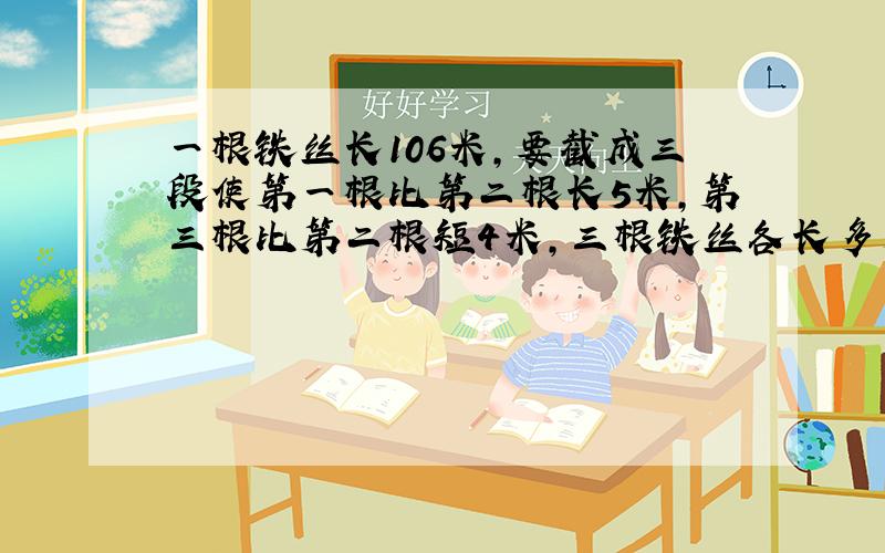 一根铁丝长106米,要截成三段使第一根比第二根长5米,第三根比第二根短4米,三根铁丝各长多少?