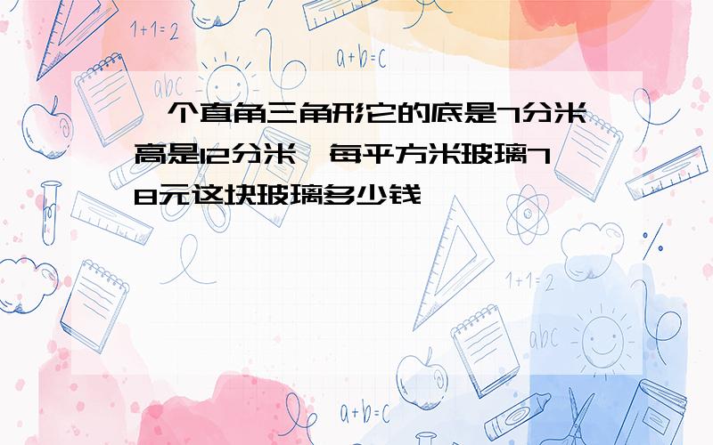 一个直角三角形它的底是7分米高是12分米,每平方米玻璃78元这块玻璃多少钱