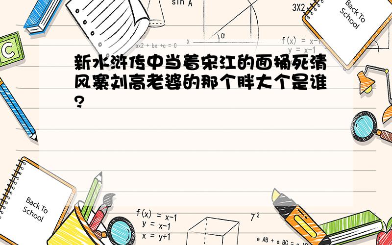 新水浒传中当着宋江的面捅死清风寨刘高老婆的那个胖大个是谁?