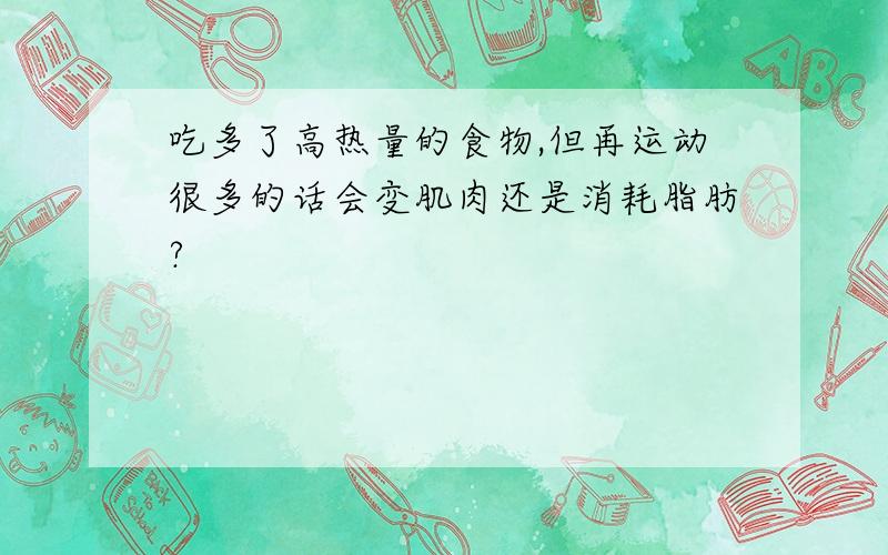 吃多了高热量的食物,但再运动很多的话会变肌肉还是消耗脂肪?