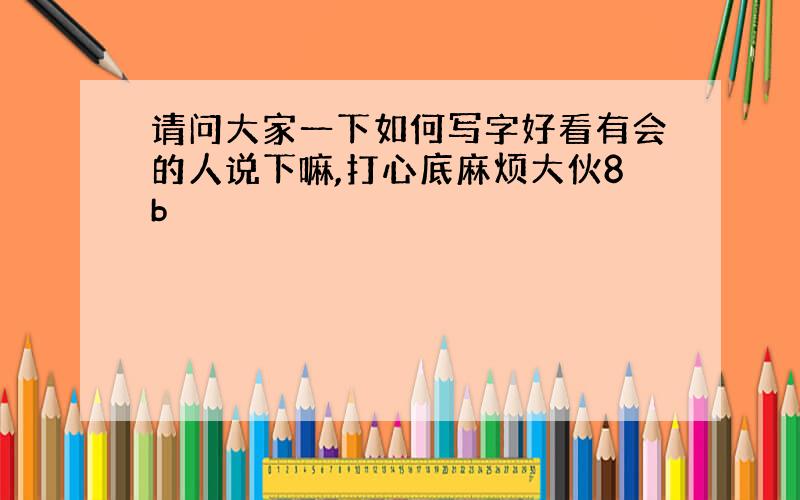 请问大家一下如何写字好看有会的人说下嘛,打心底麻烦大伙8b